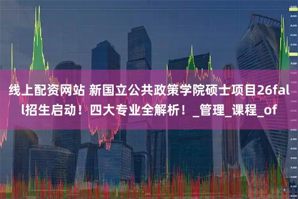 线上配资网站 新国立公共政策学院硕士项目26fall招生启动！四大专业全解析！_管理_课程_of