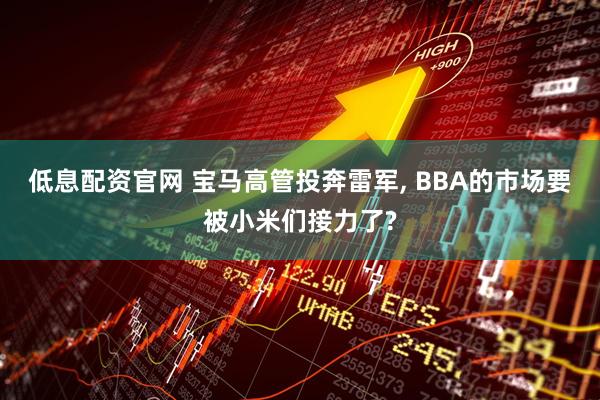 低息配资官网 宝马高管投奔雷军, BBA的市场要被小米们接力了?