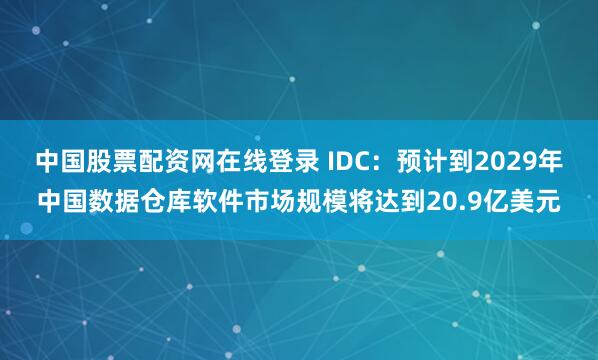 中国股票配资网在线登录 IDC：预计到2029年中国数据仓库软件市场规模将达到20.9亿美元