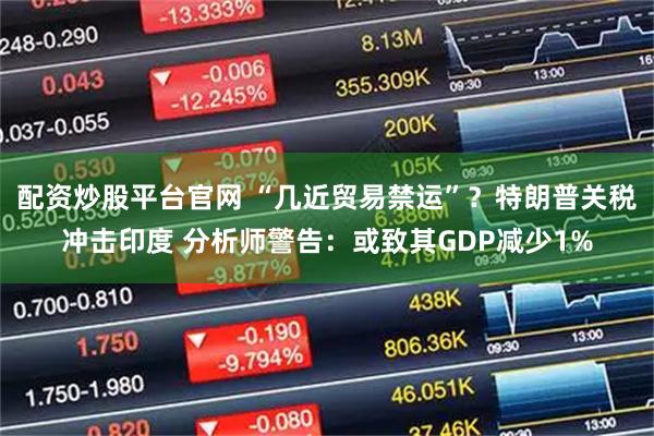 配资炒股平台官网 “几近贸易禁运”？特朗普关税冲击印度 分析师警告：或致其GDP减少1%