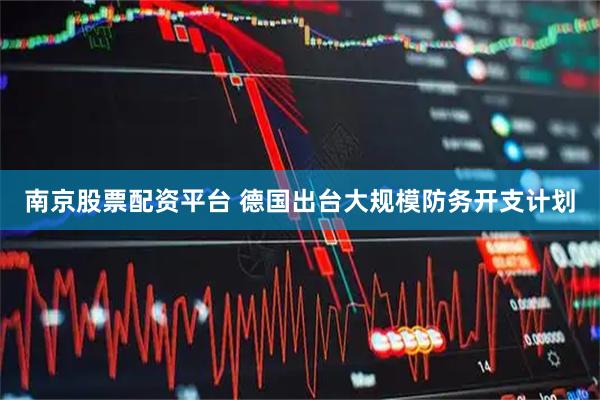 南京股票配资平台 德国出台大规模防务开支计划