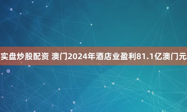 实盘炒股配资 澳门2024年酒店业盈利81.1亿澳门元