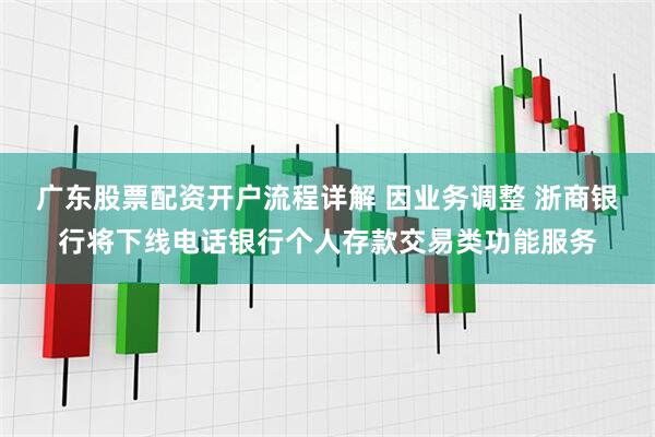 广东股票配资开户流程详解 因业务调整 浙商银行将下线电话银行个人存款交易类功能服务