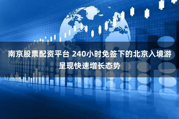 南京股票配资平台 240小时免签下的北京入境游呈现快速增长态势