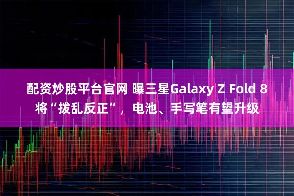 配资炒股平台官网 曝三星Galaxy Z Fold 8将“拨乱反正”，电池、手写笔有望升级