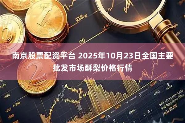南京股票配资平台 2025年10月23日全国主要批发市场酥梨价格行情