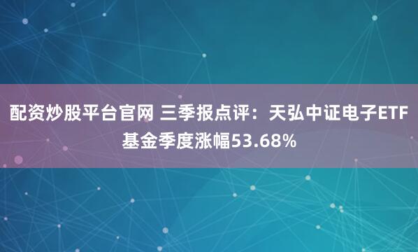 配资炒股平台官网 三季报点评：天弘中证电子ETF基金季度涨幅53.68%