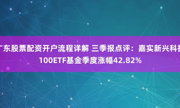 广东股票配资开户流程详解 三季报点评：嘉实新兴科技100ETF基金季度涨幅42.82%