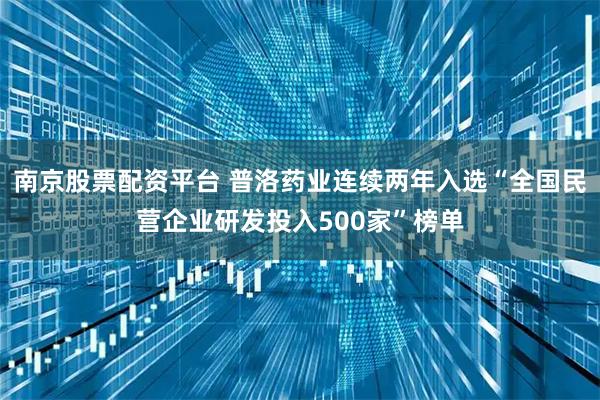 南京股票配资平台 普洛药业连续两年入选“全国民营企业研发投入500家”榜单