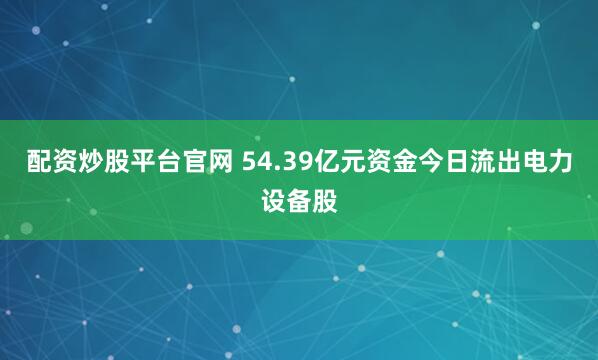 配资炒股平台官网 54.39亿元资金今日流出电力设备股