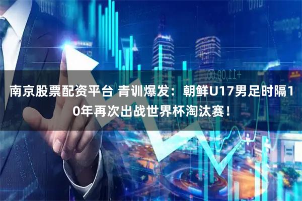 南京股票配资平台 青训爆发：朝鲜U17男足时隔10年再次出战世界杯淘汰赛！