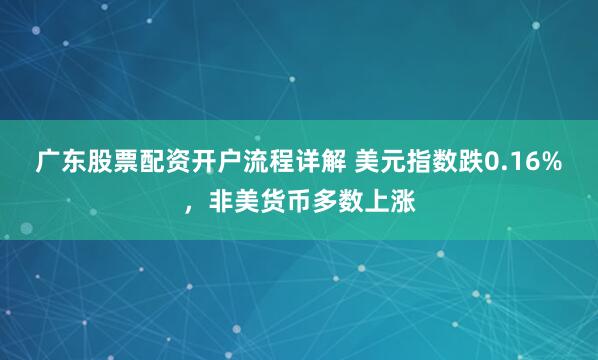 广东股票配资开户流程详解 美元指数跌0.16%，非美货币多数上涨