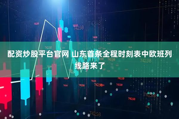配资炒股平台官网 山东首条全程时刻表中欧班列线路来了