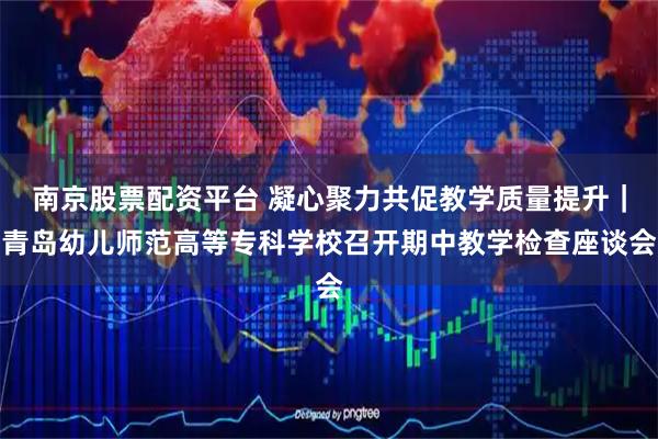 南京股票配资平台 凝心聚力共促教学质量提升|青岛幼儿师范高等专科学校召开期中教学检查座谈会