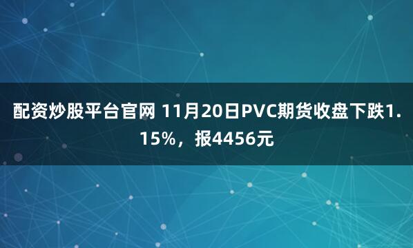 配资炒股平台官网 11月20日PVC期货收盘下跌1.15%，报4456元