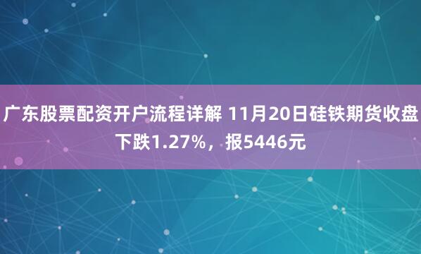 广东股票配资开户流程详解 11月20日硅铁期货收盘下跌1.27%，报5446元