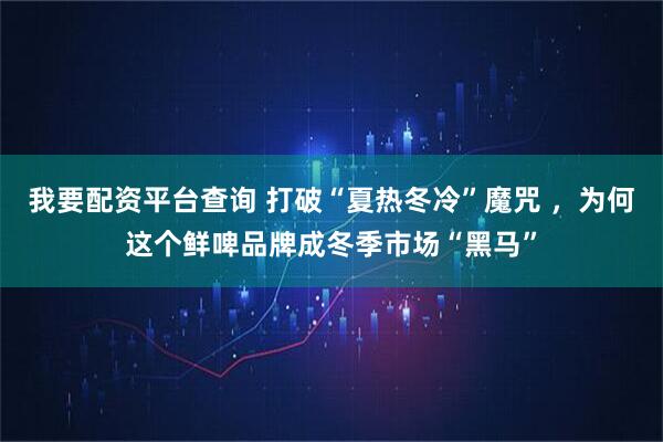 我要配资平台查询 打破“夏热冬冷”魔咒 ,为何这个鲜啤品牌成冬季市场“黑马”