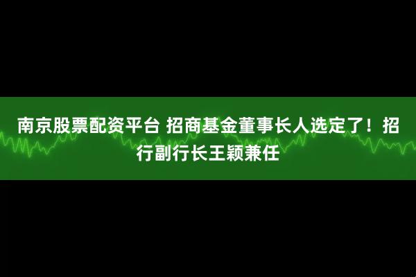 南京股票配资平台 招商基金董事长人选定了！招行副行长王颖兼任