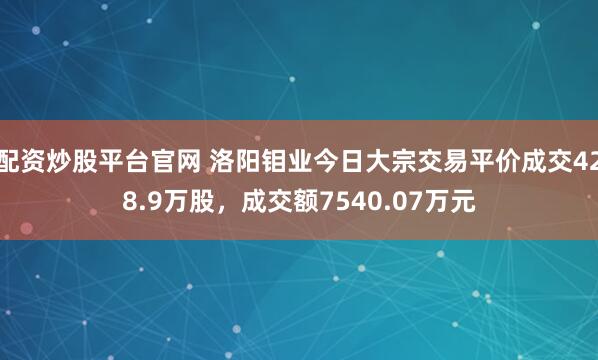 配资炒股平台官网 洛阳钼业今日大宗交易平价成交428.9万股，成交额7540.07万元
