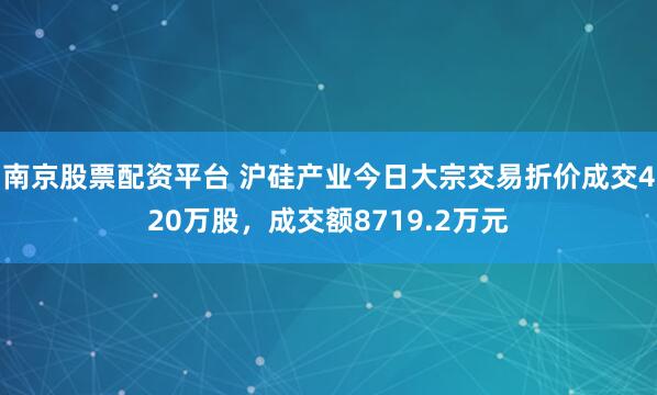 南京股票配资平台 沪硅产业今日大宗交易折价成交420万股，成交额8719.2万元