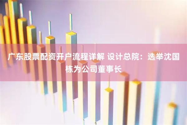 广东股票配资开户流程详解 设计总院：选举沈国栋为公司董事长