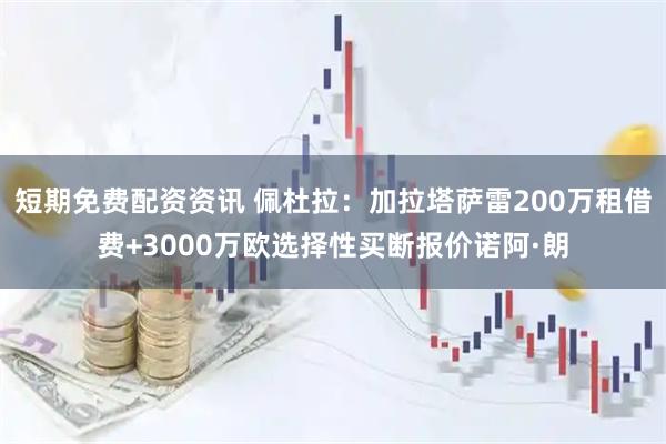 短期免费配资资讯 佩杜拉：加拉塔萨雷200万租借费+3000万欧选择性买断报价诺阿·朗