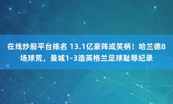 在线炒股平台排名 13.1亿豪阵成笑柄！哈兰德8场球荒，曼城1-3造英格兰足球耻辱纪录