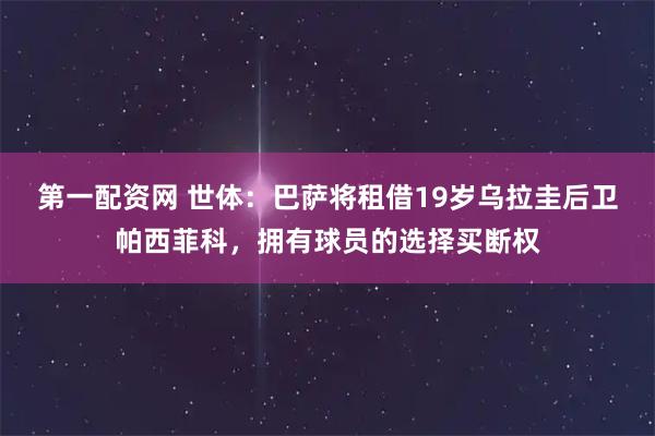 第一配资网 世体：巴萨将租借19岁乌拉圭后卫帕西菲科，拥有球员的选择买断权