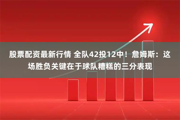 股票配资最新行情 全队42投12中！詹姆斯：这场胜负关键在于球队糟糕的三分表现