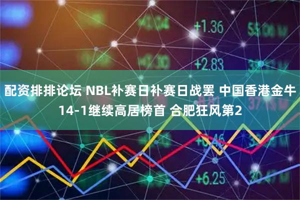 配资排排论坛 NBL补赛日补赛日战罢 中国香港金牛14-1继续高居榜首 合肥狂风第2