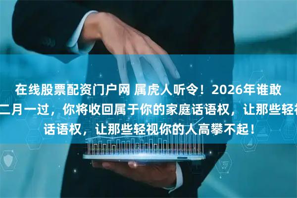 在线股票配资门户网 属虎人听令！2026年谁敢在太岁头上动土？二月一过，你将收回属于你的家庭话语权，让那些轻视你的人高攀不起！