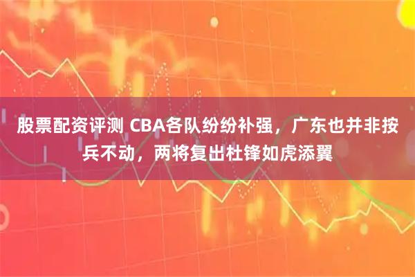 股票配资评测 CBA各队纷纷补强，广东也并非按兵不动，两将复出杜锋如虎添翼