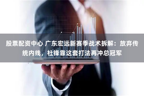 股票配资中心 广东宏远新赛季战术拆解：放弃传统内线，杜锋靠这套打法再冲总冠军