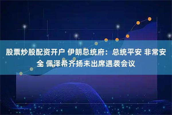 股票炒股配资开户 伊朗总统府:总统平安 非常安全 佩泽希齐扬未出席遇袭会议