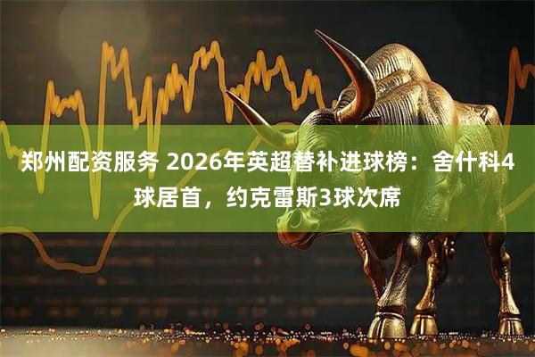 郑州配资服务 2026年英超替补进球榜：舍什科4球居首，约克雷斯3球次席