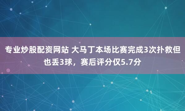 专业炒股配资网站 大马丁本场比赛完成3次扑救但也丢3球，赛后评分仅5.7分